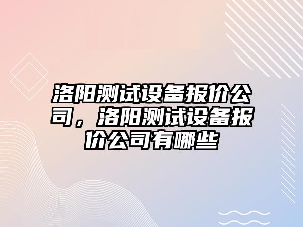 洛陽(yáng)測試設備報價(jià)公司，洛陽(yáng)測試設備報價(jià)公司有哪些