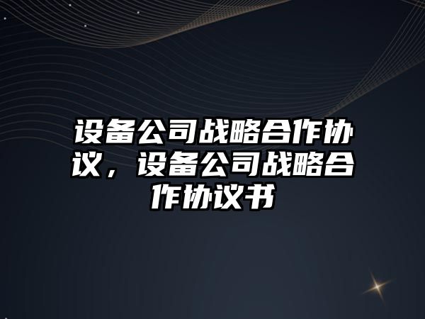 設備公司戰略合作協(xié)議，設備公司戰略合作協(xié)議書(shū)