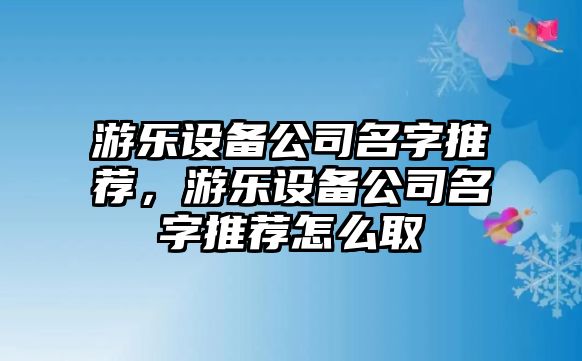 游樂(lè )設備公司名字推薦，游樂(lè )設備公司名字推薦怎么取
