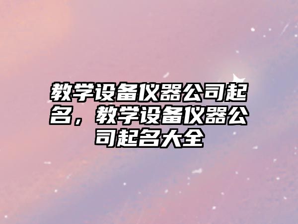 教學(xué)設備儀器公司起名，教學(xué)設備儀器公司起名大全
