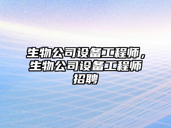 生物公司設備工程師，生物公司設備工程師招聘