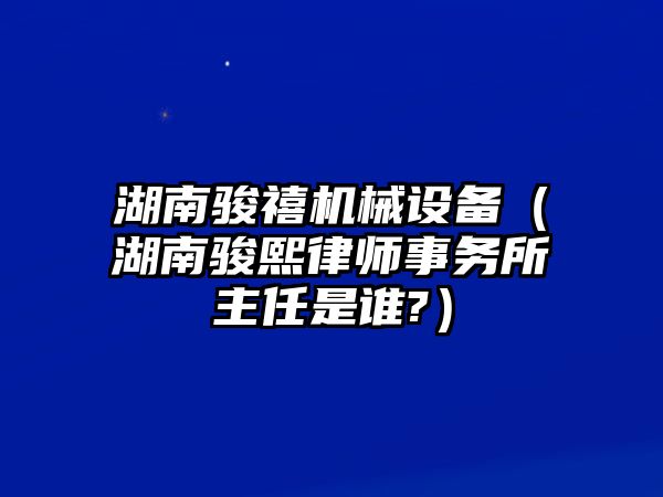 湖南駿禧機械設備（湖南駿熙律師事務(wù)所主任是誰(shuí)?）