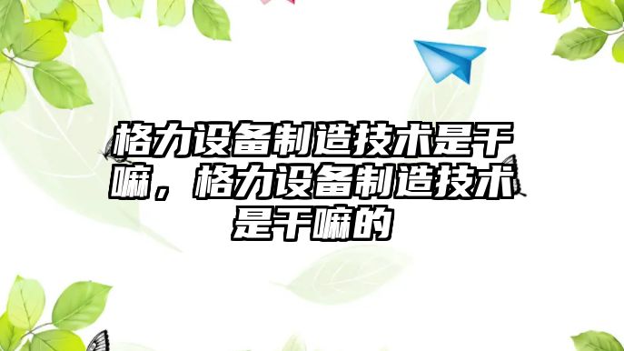 格力設備制造技術(shù)是干嘛，格力設備制造技術(shù)是干嘛的