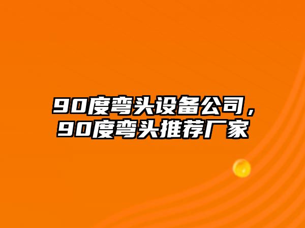 90度彎頭設備公司，90度彎頭推薦廠(chǎng)家