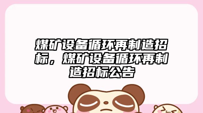 煤礦設備循環(huán)再制造招標，煤礦設備循環(huán)再制造招標公告