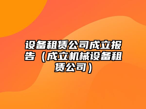 設備租賃公司成立報告（成立機械設備租賃公司）