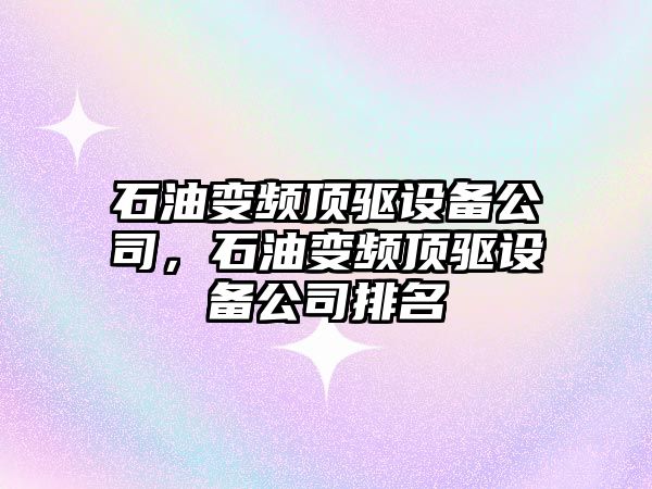 石油變頻頂驅設備公司，石油變頻頂驅設備公司排名