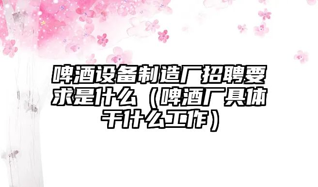 啤酒設備制造廠(chǎng)招聘要求是什么（啤酒廠(chǎng)具體干什么工作）