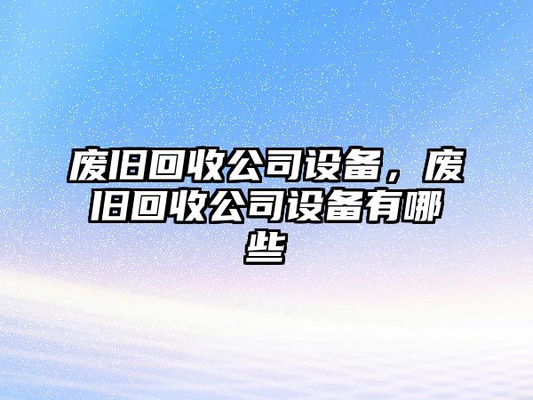 廢舊回收公司設備，廢舊回收公司設備有哪些