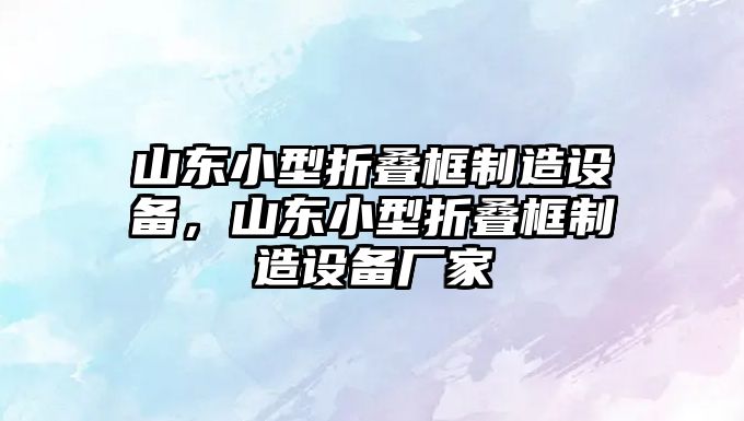 山東小型折疊框制造設備，山東小型折疊框制造設備廠(chǎng)家