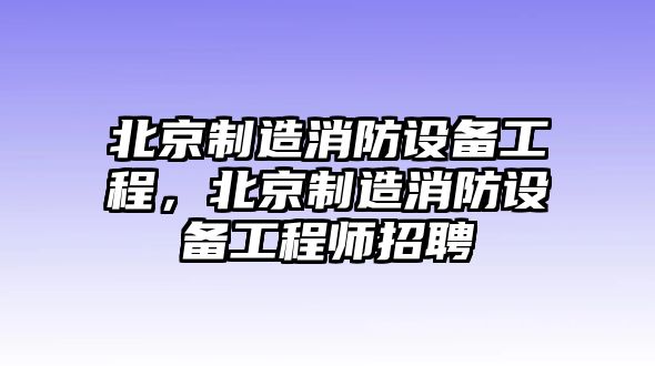 北京制造消防設備工程，北京制造消防設備工程師招聘