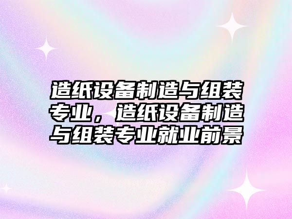 造紙設備制造與組裝專(zhuān)業(yè)，造紙設備制造與組裝專(zhuān)業(yè)就業(yè)前景