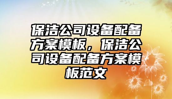 保潔公司設備配備方案模板，保潔公司設備配備方案模板范文