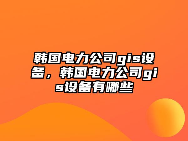 韓國電力公司gis設備，韓國電力公司gis設備有哪些