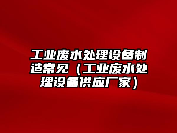 工業(yè)廢水處理設備制造常見(jiàn)（工業(yè)廢水處理設備供應廠(chǎng)家）