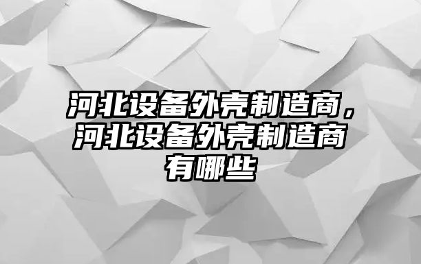 河北設備外殼制造商，河北設備外殼制造商有哪些