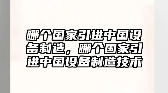 哪個(gè)國家引進(jìn)中國設備制造，哪個(gè)國家引進(jìn)中國設備制造技術(shù)
