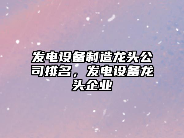 發(fā)電設備制造龍頭公司排名，發(fā)電設備龍頭企業(yè)