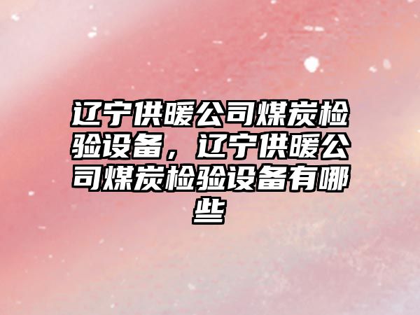 遼寧供暖公司煤炭檢驗設備，遼寧供暖公司煤炭檢驗設備有哪些