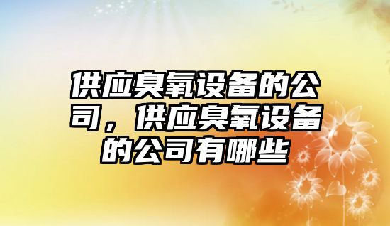 供應臭氧設備的公司，供應臭氧設備的公司有哪些