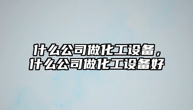 什么公司做化工設備，什么公司做化工設備好