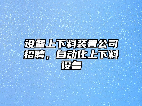 設備上下料裝置公司招聘，自動(dòng)化上下料設備
