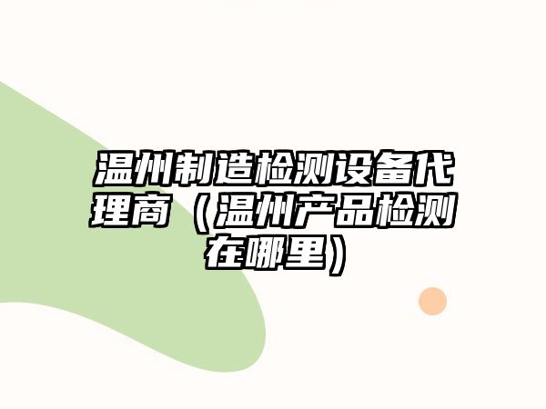 溫州制造檢測設備代理商（溫州產(chǎn)品檢測在哪里）