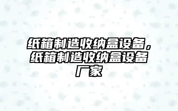 紙箱制造收納盒設備，紙箱制造收納盒設備廠(chǎng)家