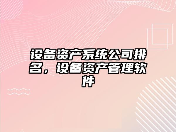 設備資產(chǎn)系統公司排名，設備資產(chǎn)管理軟件