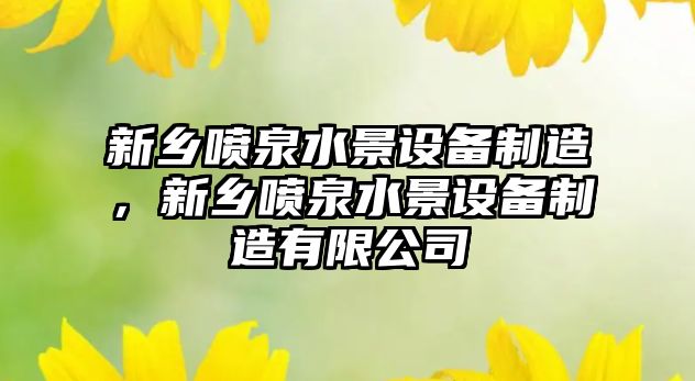 新鄉噴泉水景設備制造，新鄉噴泉水景設備制造有限公司