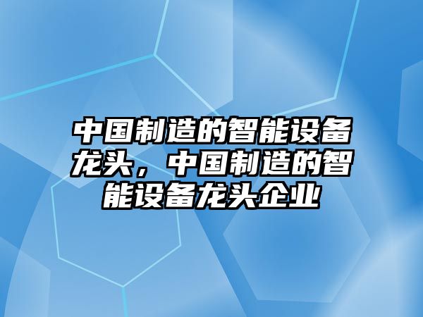 中國制造的智能設備龍頭，中國制造的智能設備龍頭企業(yè)