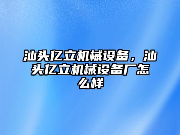 汕頭億立機械設備，汕頭億立機械設備廠(chǎng)怎么樣