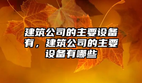 建筑公司的主要設備有，建筑公司的主要設備有哪些