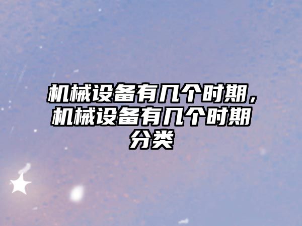機械設備有幾個(gè)時(shí)期，機械設備有幾個(gè)時(shí)期分類(lèi)