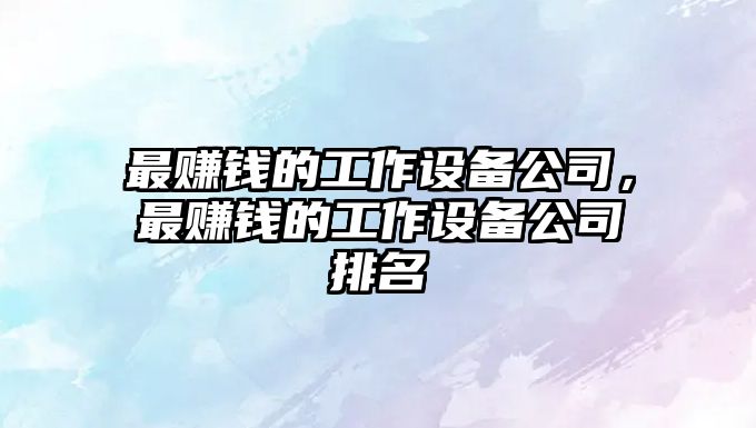 最賺錢(qián)的工作設備公司，最賺錢(qián)的工作設備公司排名
