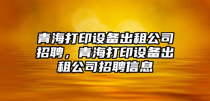 青海打印設備出租公司招聘，青海打印設備出租公司招聘信息
