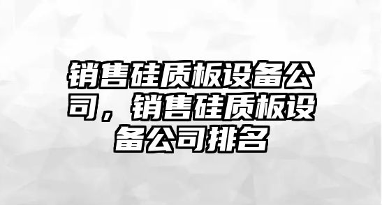銷(xiāo)售硅質(zhì)板設備公司，銷(xiāo)售硅質(zhì)板設備公司排名