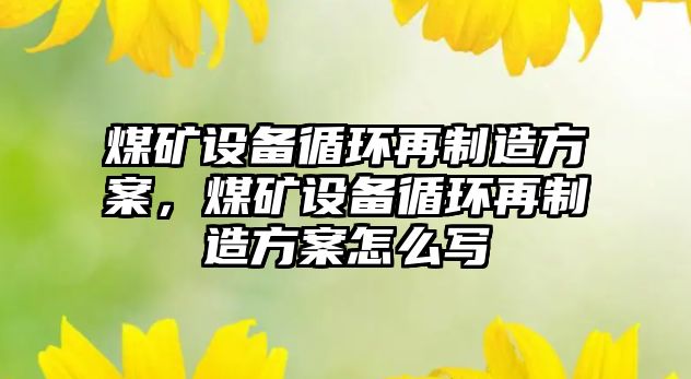 煤礦設備循環(huán)再制造方案，煤礦設備循環(huán)再制造方案怎么寫(xiě)