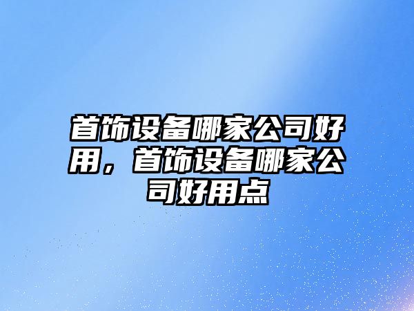 首飾設備哪家公司好用，首飾設備哪家公司好用點(diǎn)