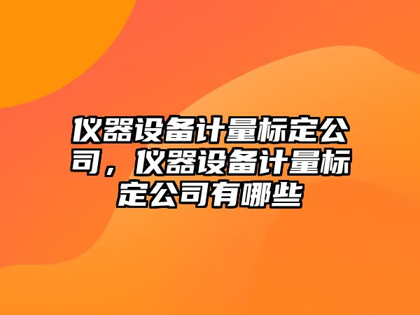 儀器設備計量標定公司，儀器設備計量標定公司有哪些