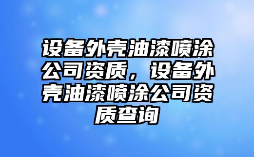 設備外殼油漆噴涂公司資質(zhì)，設備外殼油漆噴涂公司資質(zhì)查詢(xún)