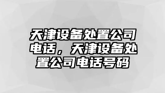 天津設備處置公司電話(huà)，天津設備處置公司電話(huà)號碼