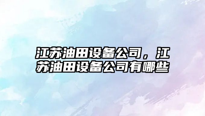 江蘇油田設備公司，江蘇油田設備公司有哪些