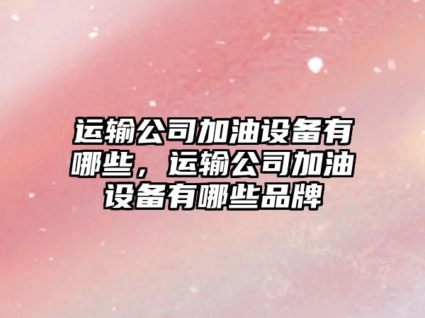 運輸公司加油設備有哪些，運輸公司加油設備有哪些品牌