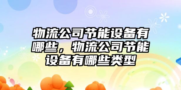 物流公司節能設備有哪些，物流公司節能設備有哪些類(lèi)型