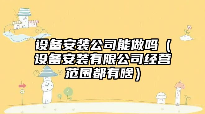設備安裝公司能做嗎（設備安裝有限公司經(jīng)營(yíng)范圍都有啥）