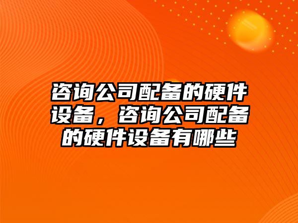咨詢(xún)公司配備的硬件設備，咨詢(xún)公司配備的硬件設備有哪些