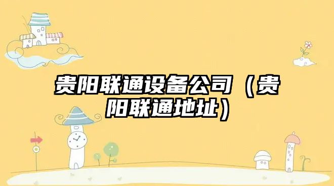 貴陽(yáng)聯(lián)通設備公司（貴陽(yáng)聯(lián)通地址）