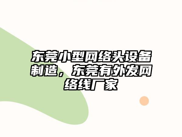 東莞小型網(wǎng)絡(luò )頭設備制造，東莞有外發(fā)網(wǎng)絡(luò )線(xiàn)廠(chǎng)家