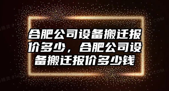 合肥公司設備搬遷報價(jià)多少，合肥公司設備搬遷報價(jià)多少錢(qián)
